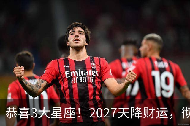 恭喜3大星座！2027天降财运，彻底告别缺钱的日子